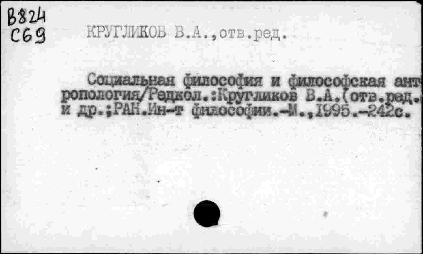 ﻿КРУГЛИЕОЬ В.А. ,отв.ред.
Социальная философия и философская ант ропология/Редкол.:Кругликов В.Адотв.ред. и др.;РАН.Ин-т философии.41.» 1^5.4жс?